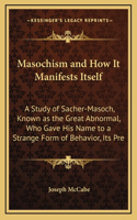 Masochism and How It Manifests Itself: A Study of Sacher-Masoch, Known as the Great Abnormal, Who Gave His Name to a Strange Form of Behavior, Its Pre