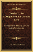 Charles II, Roi D'Angleterre, En Certain Lieu: Comedie Tres-Morale, En Cinq Actes Tres-Courts (1789)