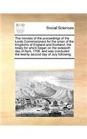 The Minutes of the Proceedings of the Lords Commissioners for the Union of the Kingdoms of England and Scotland; The Treaty for Which Began on the Sixteenth Day of April, 1706. and Was Concluded the Twenty Second Day of July Following.