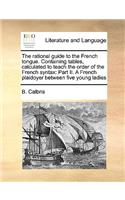 The rational guide to the French tongue. Containing tables, calculated to teach the order of the French syntax