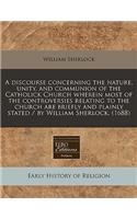 A Discourse Concerning the Nature, Unity, and Communion of the Catholick Church Wherein Most of the Controversies Relating to the Church Are Briefly