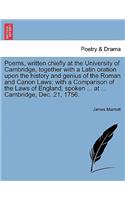 Poems, Written Chiefly at the University of Cambridge, Together with a Latin Oration Upon the History and Genius of the Roman and Canon Laws; With a Comparison of the Laws of England, Spoken ... at ... Cambridge, Dec. 21, 1756.