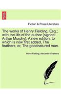 The works of Henry Fielding, Esq.; with the life of the author [signed: Arthur Murphy]. A new edition, to which is now first added, The feathers; or, The goodnatured man.(English)