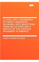 A Loyal Life; A Biography of Henry Livingston Richards, with Selections from His Letters and a Sketch of the Catholic Movement in America