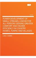 Power Development of Small Streams; A Book for All Persons Seeking Greater Comfort and Higher Efficiency in Country Homes, Towns and Villages