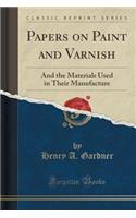 Papers on Paint and Varnish: And the Materials Used in Their Manufacture (Classic Reprint): And the Materials Used in Their Manufacture (Classic Reprint)