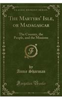 The Martyrs' Isle, or Madagascar: The Country, the People, and the Missions (Classic Reprint)