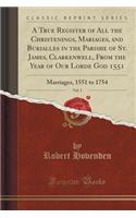 A True Register of All the Christenings, Mariages, and Burialles in the Parishe of St. James, Clarkenwell, from the Year of Our Lorde God 1551, Vol. 3: Marriages, 1551 to 1754 (Classic Reprint)(English)