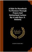 A Ride On Horseback To Florence Through France And Switzerland, Letters By A Lady [mrs. D. Holmes]