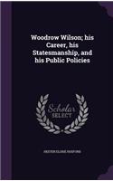 Woodrow Wilson; his Career, his Statesmanship, and his Public Policies
