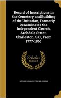Record of Inscriptions in the Cemetery and Building of the Unitarian, Formerly Denominated the Independent Church, Archdale Street, Charleston, S.C., From 1777-1860