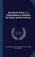 The Record of Hon. C. L. Vallandigham on Abolition, the Union, and the Civil war..