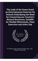 The Lady of the Green Scarf; An Entertainment Exercise for Schools Embodying the Need for Conserving Our Country's Natural Resources, Suitable for Weekly Rhetoricals, Class Exercises and Arbor Day