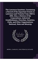 The Lawrence Gazetteer, Containing a Record of the Important Events in Lawrence and Vicinity From 1845 to 1894, Also, a History of the Corporations, Industrial Establishment, Churches, Societies, Clubs, and Other Organizations; National, State and
