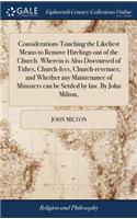 Considerations Touching the Likeliest Means to Remove Hirelings Out of the Church. Wherein Is Also Discoursed of Tithes, Church-Fees, Church-Revenues; And Whether Any Maintenance of Ministers Can Be Settled by Law. by John Milton,