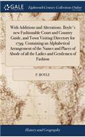 With Additions and Alterations. Boyle's new Fashionable Court and Country Guide, and Town Visiting Directory for 1799. Containing an Alphabetical Arrangement of the Names and Places of Abode of all the Ladies and Gentlemen of Fashion