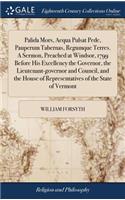 Palida Mors, Aequa Pulsat Pede, Pauperum Tabernas, Regumque Terres. a Sermon, Preached at Windsor, 1799 Before His Excellency the Governor, the Lieutenant-Governor and Council, and the House of Representatives of the State of Vermont