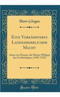 Eine Vorkämpferin Landesherrlicher Macht: Anna von Hessen, die Mutter Philipps des Großmütigen, (1485-1525) (Classic Reprint)