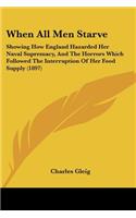 When All Men Starve: Showing How England Hazarded Her Naval Supremacy, And The Horrors Which Followed The Interruption Of Her Food Supply (1897)