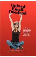 Unload Email Overload: How to Master Email Communications, Unload Email Overload and Save Your Precious Time!