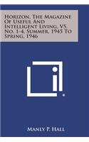 Horizon, the Magazine of Useful and Intelligent Living, V5, No. 1-4, Summer, 1945 to Spring, 1946