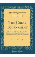 The Chess Tournament: A Collection of the Games Played at This Celebrated Assemblage, Illustrated by Copious Diagrams, and Notes, Critical and Explanatory (Classic Reprint)