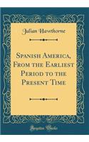 Spanish America, from the Earliest Period to the Present Time (Classic Reprint)