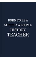 Born to be a Super Awesome History Teacher: Blank Lined pages Teacher Notebook journal Funny History Teacher Appreciation Gift
