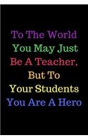 To The World You May Just Be A Teacher, But To Your Students You Are A Hero: Teacher Appreciation Book containing Inspirational Quotes