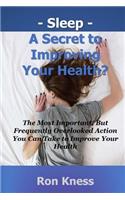 Sleep - A Secret to Improving Your Health?: The Most Important, But Frequently Overlooked Action You Can Take to Improve Your Health