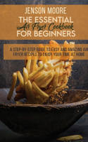 The Essential Air Fryer Cookbook For Beginners: A Step-By-Step Guide To Easy And Amazing Air Fryer Recipes To Enjoy Your Time At Home