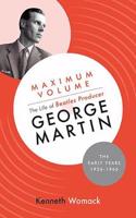 Maximum Volume: The Life of Beatles Producer George Martin, The Early Years, 1926-1966