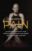 Gift of Pain: An Invitation to Shift Your Perspective, Reclaim Your Power, and Transform Your Life