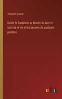 Guide de l'amateur au Musée du Louvre suivi de la vie et les oeuvres de quelques peintres