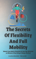 Secrets Of Flexibility And Full Mobility: Unlock Your Body's Potential At Any Age With Just 30 Minutes A Day Using A Unique Method