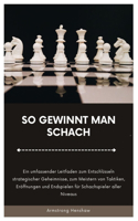 So Gewinnt Man Schach: Ein umfassender Leitfaden zum Entschlüsseln strategischer Geheimnisse, zum Meistern von Taktiken, Eröffnungen und Endspielen für Schachspieler aller
