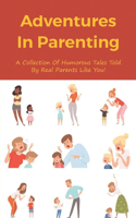 Adventures In Parenting: A Collection Of Humorous Tales Told By Real Parents Like You!: Humorous Tales Told By Real Parents