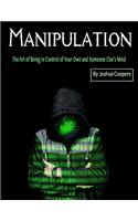 Manipulation: The Art of Being in Control of Your Own and Someone Else's Mind