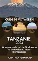 Guide de Voyage En Tanzanie 2024: Grimper sur le toit de l'Afrique: à la conquête du mont Kilimandjaro(52 Unforgettable Adventure Guide for Tourist)