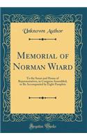 Memorial of Norman Wiard: To the Senat and House of Representatives, in Congress Assembled, to Be Accompanied by Eight Pamplets (Classic Reprint): To the Senat and House of Representatives, in Congress Assembled, to Be Accompanied by Eight Pamplets (Classic Reprint)