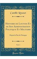 Histoire de Louvois Et de Son Administration Politique Et Militaire, Vol. 1: Depuis la Paix de Nimegue (Classic Reprint)