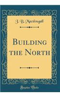 Building the North (Classic Reprint)