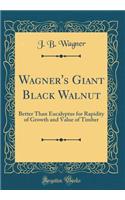 Wagner's Giant Black Walnut: Better Than Eucalyptus for Rapidity of Growth and Value of Timber (Classic Reprint)