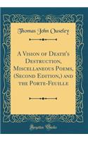 A Vision of Death's Destruction, Miscellaneous Poems, (Second Edition,) and the Porte-Feuille (Classic Reprint)