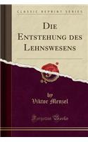 Die Entstehung Des Lehnswesens (Classic Reprint)