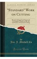 Standard Work on Cutting: Revised, Enlarged and Improved; A Complete Treatise on the Art and Science of Garment Cutting (Classic Reprint)