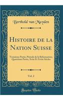 Histoire de la Nation Suisse, Vol. 2: TroisiÃ¨me Partie, PÃ©riode de la RÃ©formation; QuatriÃ¨me Partie, Xviie Et Xviiie SiÃ¨cles (Classic Reprint)