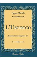 L'Uscocco: Dramma Lirico in Quattro Atti (Classic Reprint): Dramma Lirico in Quattro Atti (Classic Reprint)