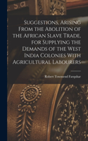 Suggestions, Arising From the Abolition of the African Slave Trade, for Supplying the Demands of the West India Colonies With Agricultural Labourers