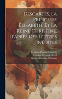 Descartes, La Princesse Élisabeth, Et La Reine Christine, D'après Des Lettres Inédites